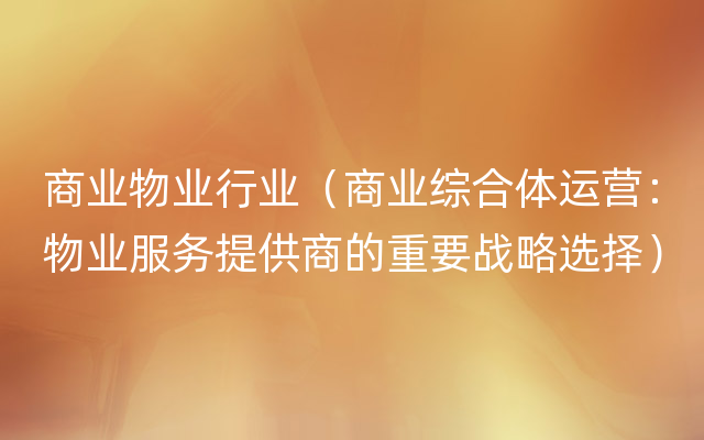 商业物业行业（商业综合体运营：物业服务提供商的重要战略选择）