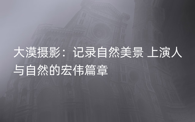 大漠摄影：记录自然美景 上演人与自然的宏伟篇章