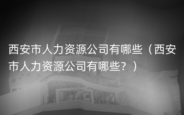 西安市人力资源公司有哪些（西安市人力资源公司有哪些？）