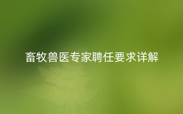 畜牧兽医专家聘任要求详解
