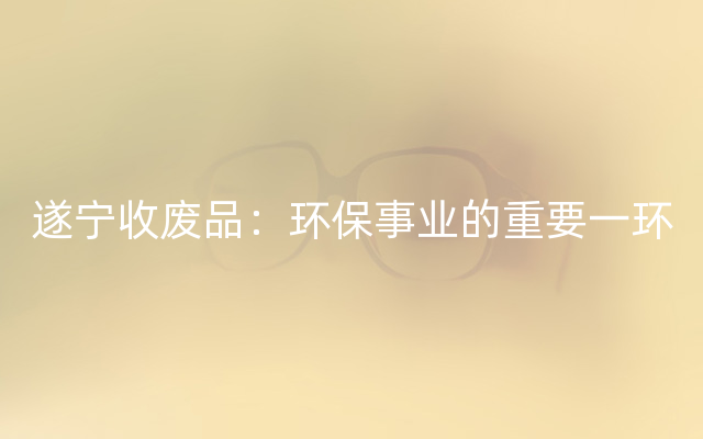 遂宁收废品：环保事业的重要一环