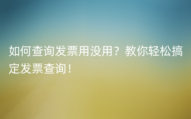 如何查询发票用没用？教你轻松搞定发票查询！