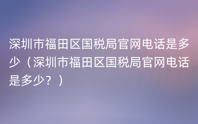 深圳市福田区国税局官网电话是多少（深圳市福田区国税局官网电话是多少？）