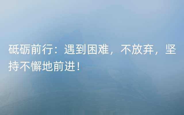 砥砺前行：遇到困难，不放弃，坚持不懈地前进！