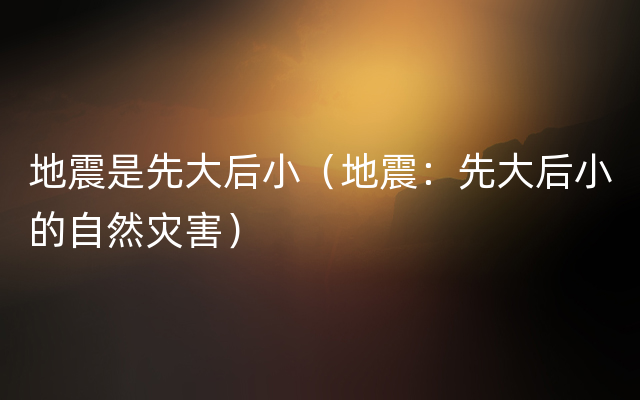 地震是先大后小（地震：先大后小的自然灾害）
