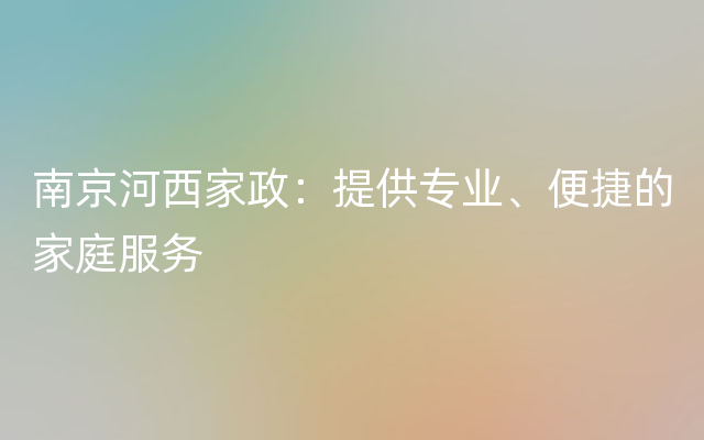 南京河西家政：提供专业、便捷的家庭服务