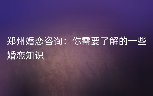 郑州婚恋咨询：你需要了解的一些婚恋知识