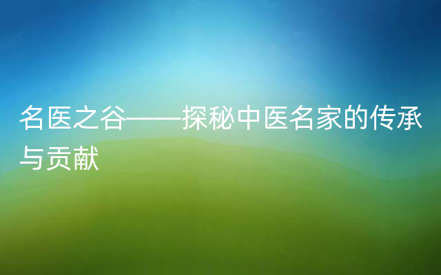 名医之谷——探秘中医名家的传承与贡献