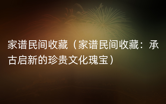 家谱民间收藏（家谱民间收藏：承古启新的珍贵文化瑰宝）