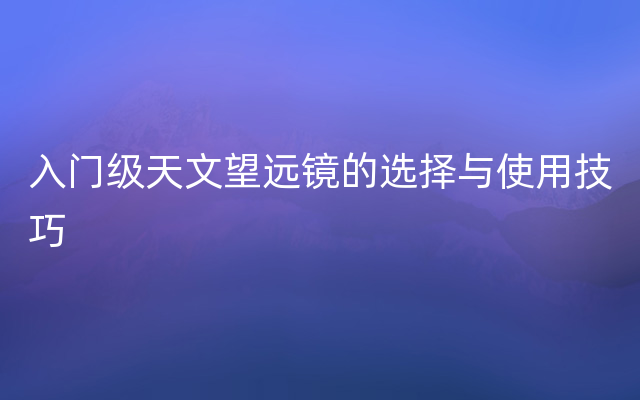 入门级天文望远镜的选择与使用技巧