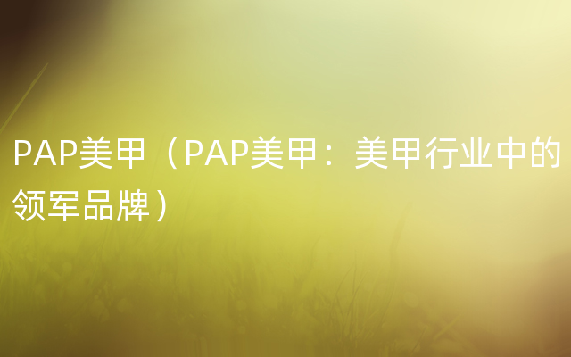 PAP美甲（PAP美甲：美甲行业中的领军品牌）