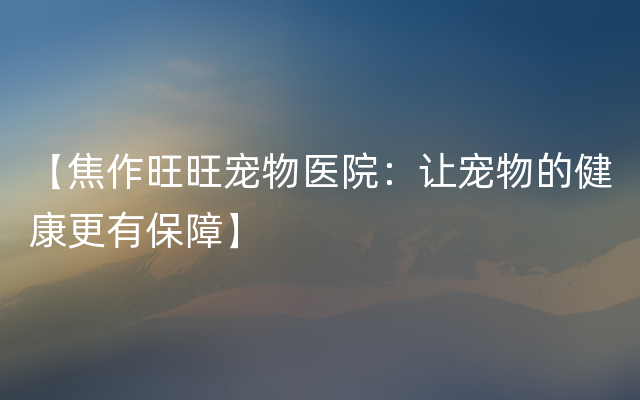 【焦作旺旺宠物医院：让宠物的健康更有保障】