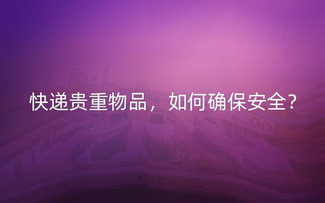 快递贵重物品，如何确保安全？