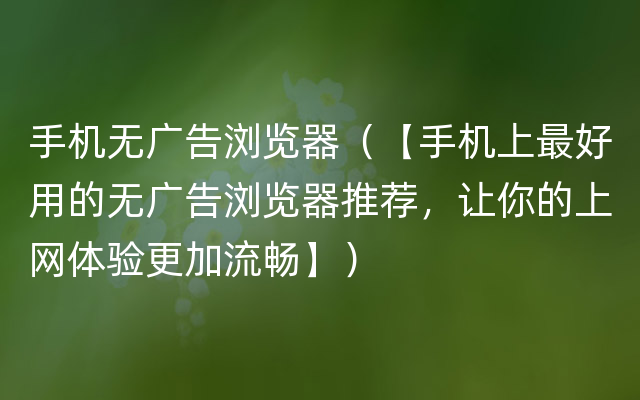 手机无广告浏览器（【手机上最好用的无广告浏览器推荐，让你的上网体验更加流畅】）