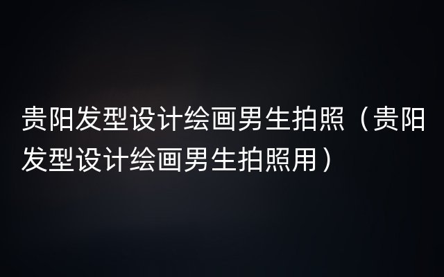 贵阳发型设计绘画男生拍照（贵阳发型设计绘画男生拍照用）