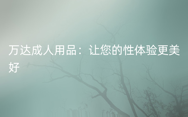 万达成人用品：让您的性体验更美好
