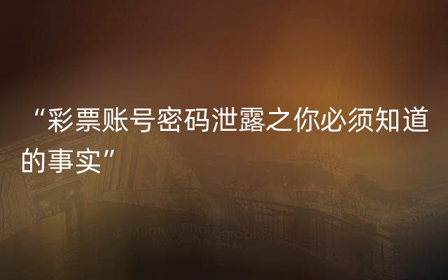 “彩票账号密码泄露之你必须知道的事实”
