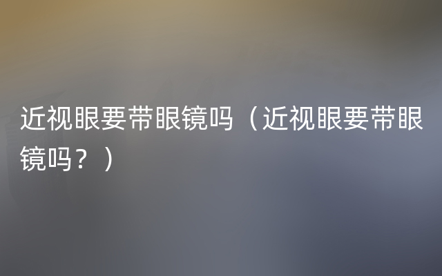 近视眼要带眼镜吗（近视眼要带眼镜吗？）