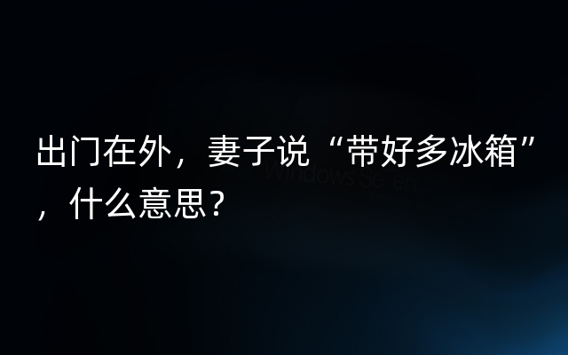 出门在外，妻子说“带好多冰箱”，什么意思？
