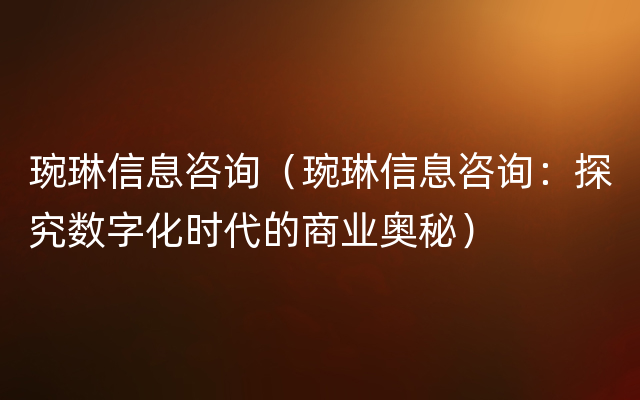 琬琳信息咨询（琬琳信息咨询：探究数字化时代的商业奥秘）