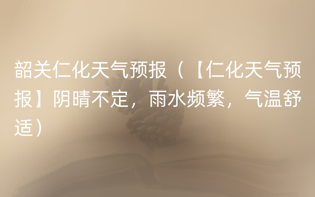 韶关仁化天气预报（【仁化天气预报】阴晴不定，雨水频繁，气温舒适）