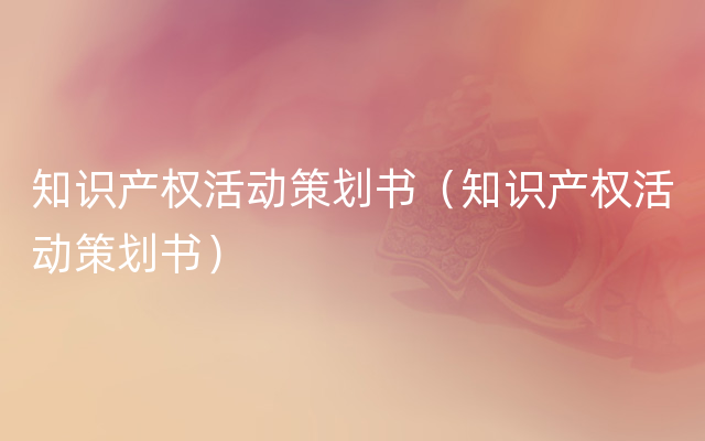 知识产权活动策划书（知识产权活动策划书）
