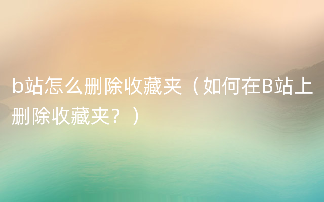 b站怎么删除收藏夹（如何在B站上删除收藏夹？）