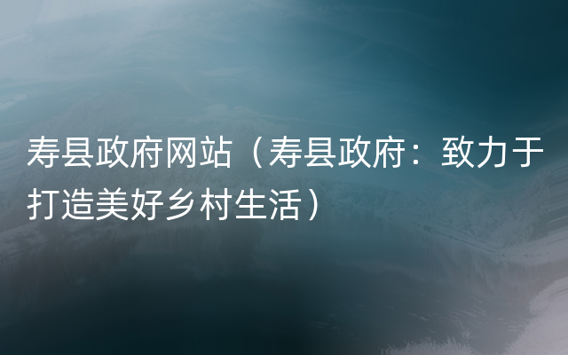 寿县政府网站（寿县政府：致力于打造美好乡村生活）