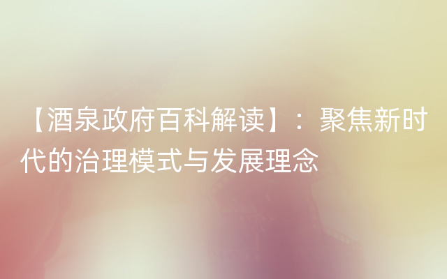 【酒泉政府百科解读】：聚焦新时代的治理模式与发