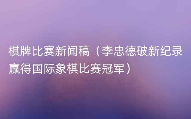 棋牌比赛新闻稿（李忠德破新纪录赢得国际象棋比赛