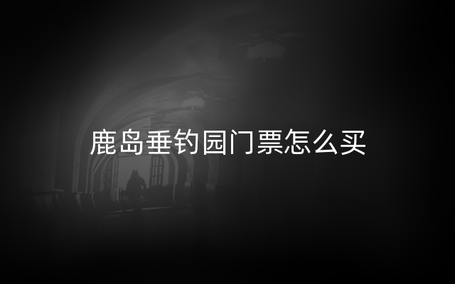 鹿岛垂钓园门票怎么买