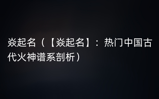 焱起名（【焱起名】：热门中国古代火神谱系剖析）