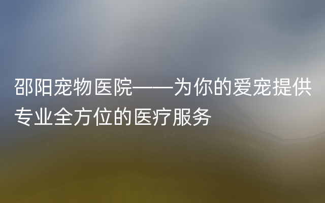 邵阳宠物医院——为你的爱宠提供专业全方位的医疗服务