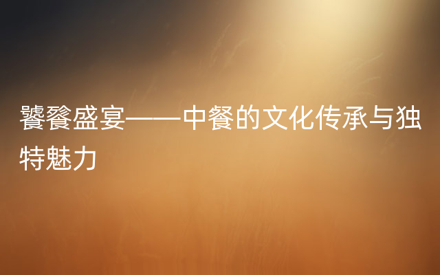 饕餮盛宴——中餐的文化传承与独特魅力