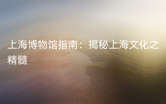 上海博物馆指南：揭秘上海文化之精髓