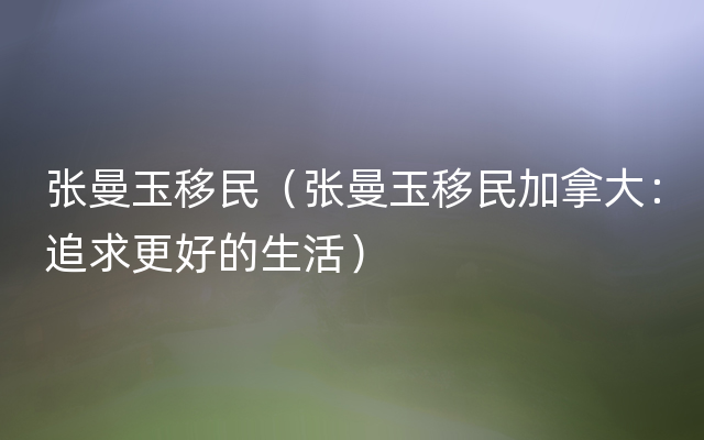 张曼玉移民（张曼玉移民加拿大：追求更好的生活）