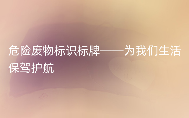 危险废物标识标牌——为我们生活保驾护航