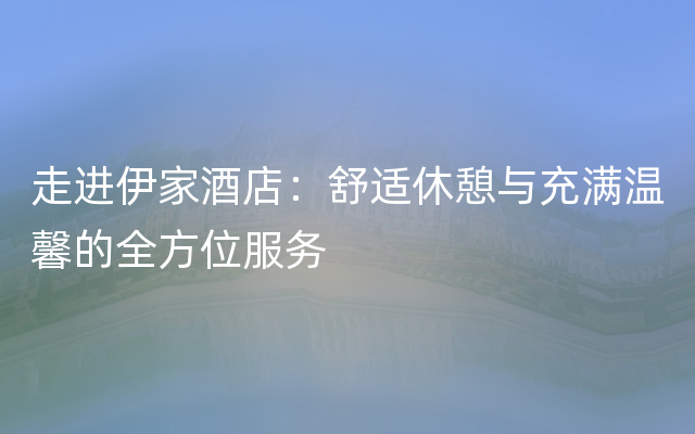 走进伊家酒店：舒适休憩与充满温馨的全方位服务