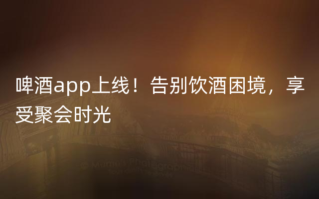啤酒app上线！告别饮酒困境，享受聚会时光