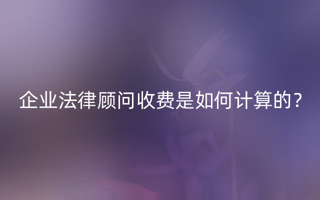企业法律顾问收费是如何计算的？