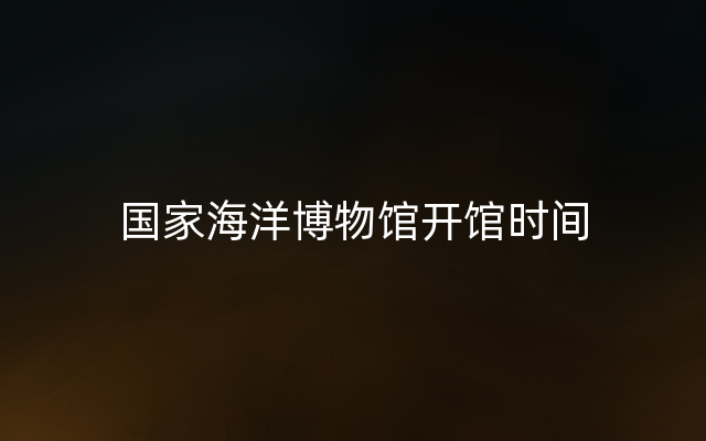 国家海洋博物馆开馆时间