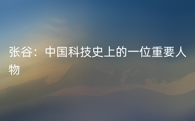 张谷：中国科技史上的一位重要人物
