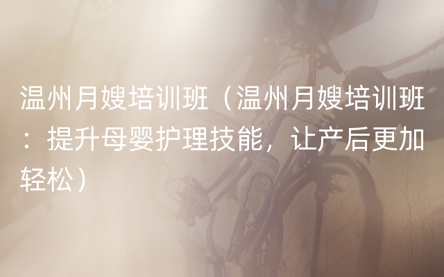 温州月嫂培训班（温州月嫂培训班：提升母婴护理技能，让产后更加轻松）