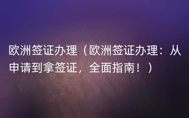 欧洲签证办理（欧洲签证办理：从申请到拿签证，全面指南！）