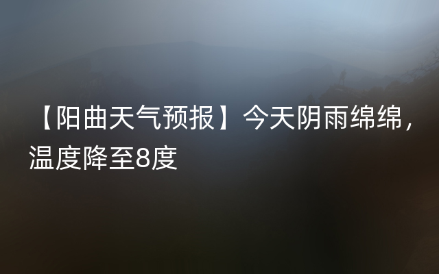 【阳曲天气预报】今天阴雨绵绵，温度降至8度
