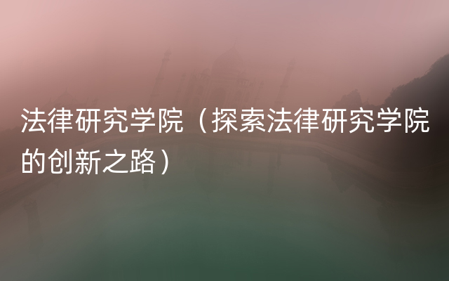 法律研究学院（探索法律研究学院的创新之路）