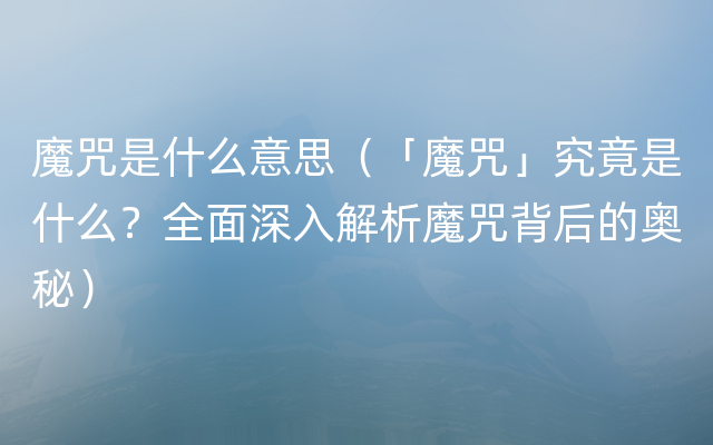 魔咒是什么意思（「魔咒」究竟是什么？全面深入解析魔咒背后的奥秘）