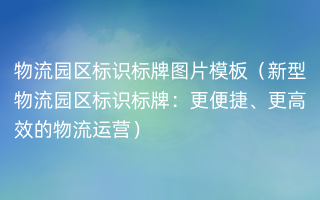 物流园区标识标牌图片模板（新型物流园区标识标牌：更便捷、更高效的物流运营）