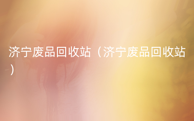 济宁废品回收站（济宁废品回收站）