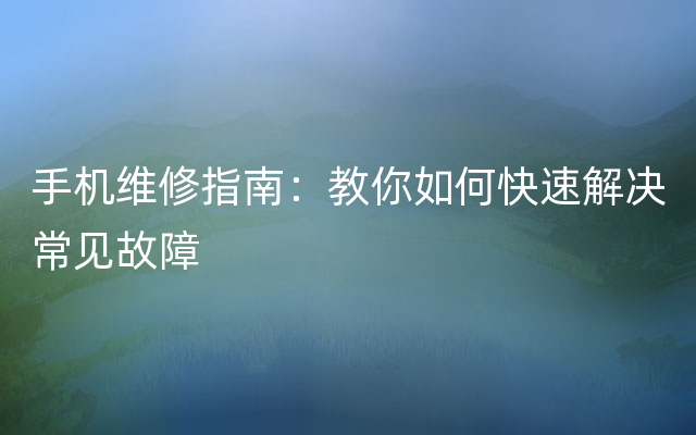 手机维修指南：教你如何快速解决常见故障